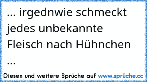 ... irgednwie schmeckt jedes unbekannte Fleisch nach Hühnchen ...