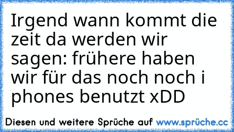 Irgend wann kommt die zeit da werden wir sagen: frühere haben wir für das noch noch i phones benutzt xDD