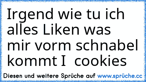 Irgend wie tu ich alles Liken was mir vorm schnabel kommt 
I ♥ cookies