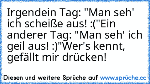 Irgendein Tag: "Man seh' ich scheiße aus! :("
Ein anderer Tag: "Man seh' ich geil aus! :)"
Wer's kennt, gefällt mir drücken!