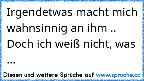 Irgendetwas macht mich wahnsinnig an ihm .. Doch ich weiß nicht, was ... ♥