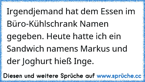 Irgendjemand hat dem Essen im Büro-Kühlschrank Namen gegeben. Heute hatte ich ein Sandwich namens Markus und der Joghurt hieß Inge.