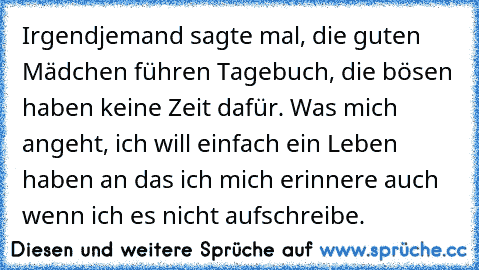 Irgendjemand sagte mal, die guten Mädchen führen Tagebuch, die bösen haben keine Zeit dafür. Was mich angeht, ich will einfach ein Leben haben an das ich mich erinnere auch wenn ich es nicht aufschreibe.