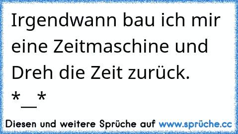 Irgendwann bau ich mir eine Zeitmaschine und Dreh die Zeit zurück. *__*