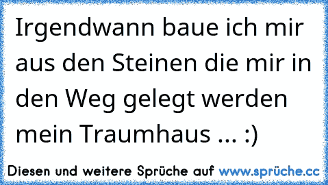 Irgendwann baue ich mir aus den Steinen die mir in den Weg gelegt werden mein Traumhaus ... :)