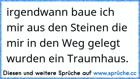 irgendwann baue ich mir aus den Steinen die mir in den Weg gelegt wurden ein Traumhaus. ♥