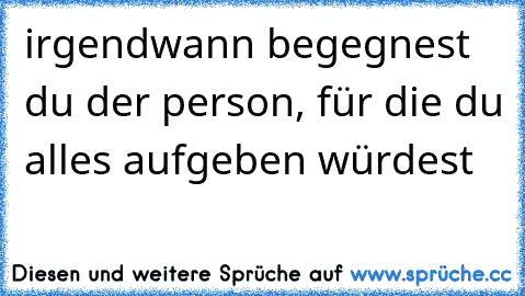 irgendwann begegnest du der person, für die du alles aufgeben würdest 