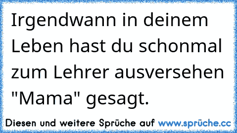 Irgendwann in deinem Leben hast du schonmal zum Lehrer ausversehen "Mama" gesagt.