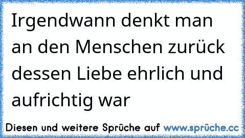 Irgendwann denkt man an den Menschen zurück dessen Liebe ehrlich und aufrichtig war