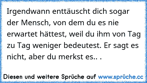 Irgendwann enttäuscht dich sogar der Mensch, von dem du es nie erwartet hättest, weil du ihm von Tag zu Tag weniger bedeutest. Er sagt es nicht, aber du merkst es.. .