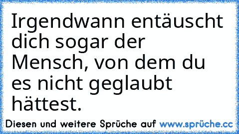 Irgendwann entäuscht dich sogar der Mensch, von dem du es nicht geglaubt hättest.