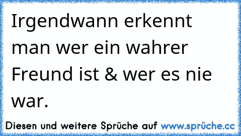 Irgendwann erkennt man wer ein wahrer Freund ist & wer es nie war.