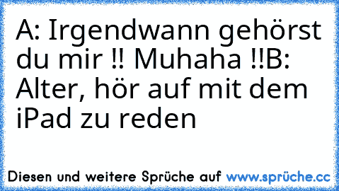 A: Irgendwann gehörst du mir !! Muhaha !!
B: Alter, hör auf mit dem iPad zu reden