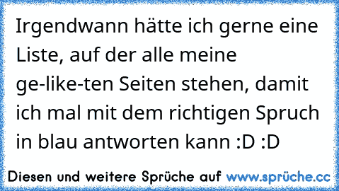 Irgendwann hätte ich gerne eine Liste, auf der alle meine ge-like-ten Seiten stehen, damit ich mal mit dem richtigen Spruch in blau antworten kann :D :D