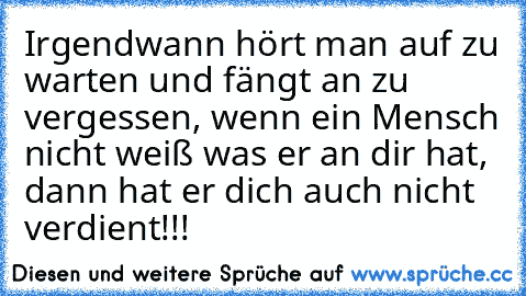 Irgendwann hört man auf zu warten und fängt an zu vergessen, wenn ein Mensch nicht weiß was er an dir hat, dann hat er dich auch nicht verdient!!!