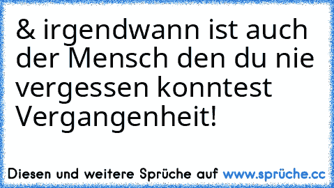 & irgendwann ist auch der Mensch den du nie vergessen konntest Vergangenheit!