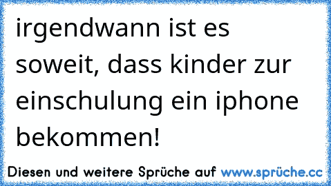 irgendwann ist es soweit, dass kinder zur einschulung ein iphone bekommen!