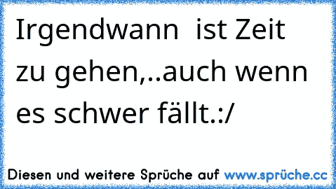 Irgendwann  ist Zeit zu gehen,..
auch wenn es schwer fällt.:/