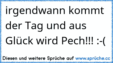 irgendwann kommt der Tag und aus Glück wird Pech!!! :-(