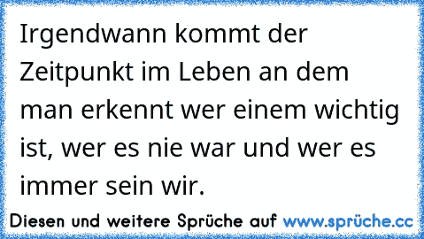 Irgendwann kommt der Zeitpunkt im Leben an dem man erkennt wer einem wichtig ist, wer es nie war und wer es immer sein wir. ♥