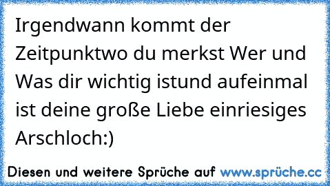 Irgendwann kommt der Zeitpunkt
wo du merkst Wer und Was dir wichtig ist
und aufeinmal ist deine große Liebe ein
riesiges Arschloch:)