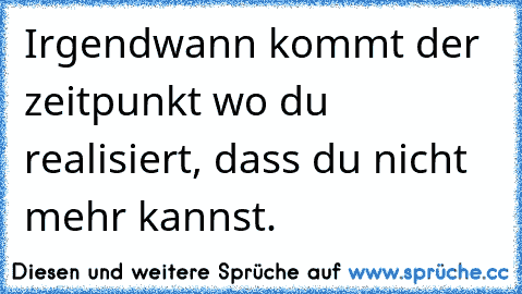 Irgendwann kommt der zeitpunkt wo du realisiert, dass du nicht mehr kannst.