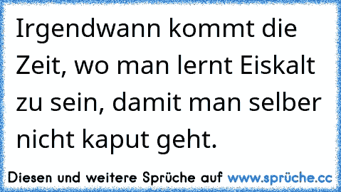 Irgendwann kommt die Zeit, wo man lernt Eiskalt zu sein, damit man selber nicht kaput geht.