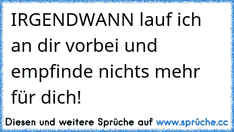 IRGENDWANN lauf ich an dir vorbei und empfinde nichts mehr für dich!