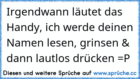 Irgendwann läutet das Handy, ich werde deinen Namen lesen, grinsen & dann lautlos drücken =P