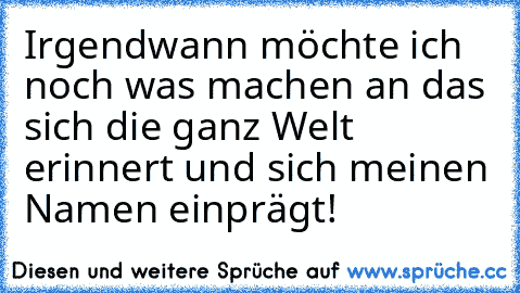 Irgendwann möchte ich noch was machen an das sich die ganz Welt erinnert und sich meinen Namen einprägt!