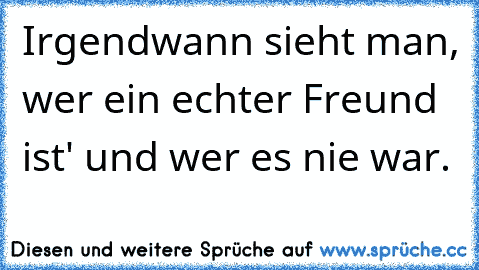 Irgendwann sieht man, wer ein echter Freund ist' und wer es nie war.