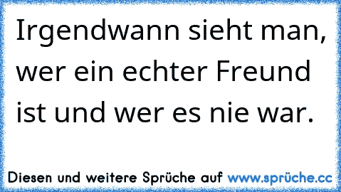 Irgendwann sieht man, wer ein echter Freund ist und wer es nie war.