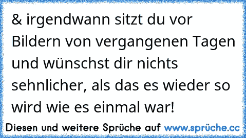 & irgendwann sitzt du vor Bildern von vergangenen Tagen und wünschst dir nichts sehnlicher, als das es wieder so wird wie es einmal war! ♥