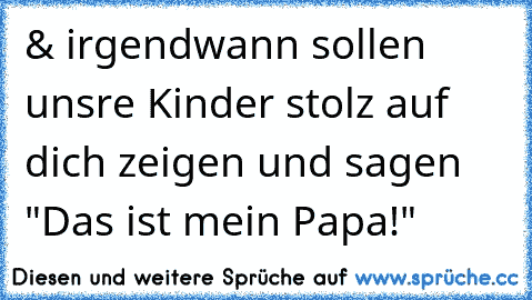 & irgendwann sollen unsre Kinder stolz auf dich zeigen und sagen "Das ist mein Papa!" ♥