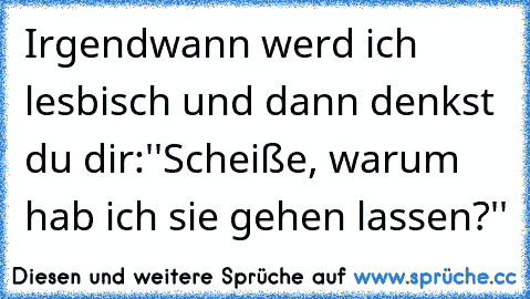 Irgendwann werd ich lesbisch und dann denkst du dir:''Scheiße, warum hab ich sie gehen lassen?''