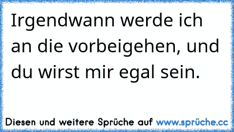 Irgendwann werde ich an die vorbeigehen, und du wirst mir egal sein.