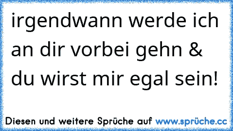 irgendwann werde ich an dir vorbei gehn & du wirst mir egal sein!