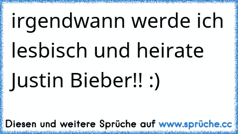 irgendwann werde ich lesbisch und heirate Justin Bieber!! :)