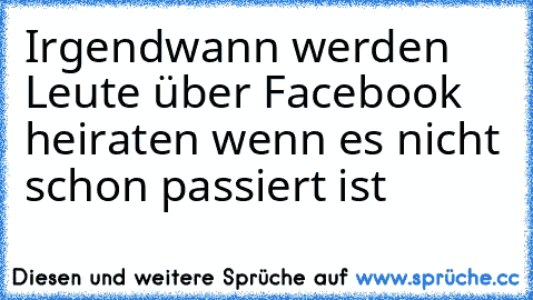 Irgendwann werden Leute über Facebook heiraten wenn es nicht schon passiert ist