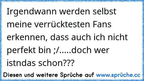 Irgendwann werden selbst meine verrücktesten Fans erkennen, dass auch ich nicht perfekt bin ;/.....doch wer istndas schon???