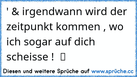 ' & irgendwann wird der zeitpunkt kommen , wo ich sogar auf dich scheisse !  ツ