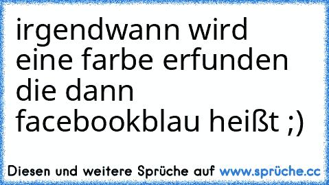 irgendwann wird eine farbe erfunden die dann facebookblau heißt ;)