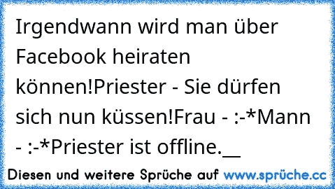 Irgendwann wird man über Facebook heiraten können!
Priester - Sie dürfen sich nun küssen!
Frau - :-*
Mann - :-*
Priester ist offline.__