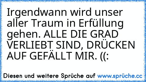 Irgendwann wird unser aller Traum in Erfüllung gehen. ♥
ALLE DIE GRAD VERLIEBT SIND, DRÜCKEN AUF GEFÄLLT MIR. ((: