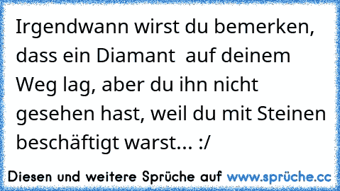 Irgendwann wirst du bemerken, dass ein Diamant  auf deinem Weg lag, aber du ihn nicht gesehen hast, weil du mit Steinen beschäftigt warst... :/