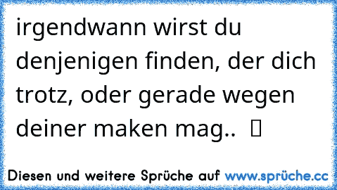 irgendwann wirst du denjenigen finden, der dich trotz, oder gerade wegen deiner maken mag..  ツ