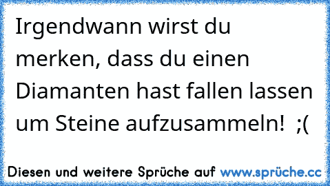 Irgendwann wirst du merken, dass du einen Diamanten hast fallen lassen um Steine aufzusammeln! ♥ ;(