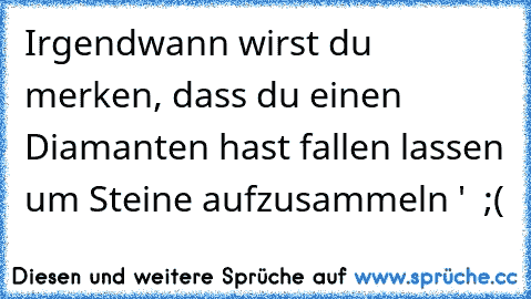 Irgendwann wirst du merken, dass du einen Diamanten hast fallen lassen um Steine aufzusammeln ' ♥ ;(