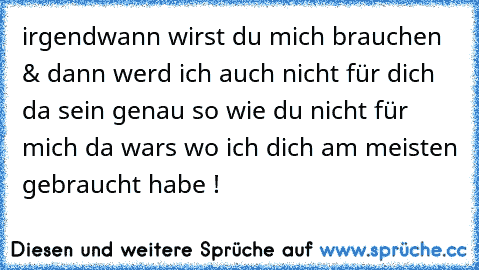 irgendwann wirst du mich brauchen & dann werd ich auch nicht für dich da sein genau so wie du nicht für mich da wars wo ich dich am meisten gebraucht habe !