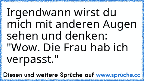 Irgendwann wirst du mich mit anderen Augen sehen und denken: "Wow. Die Frau hab ich verpasst."